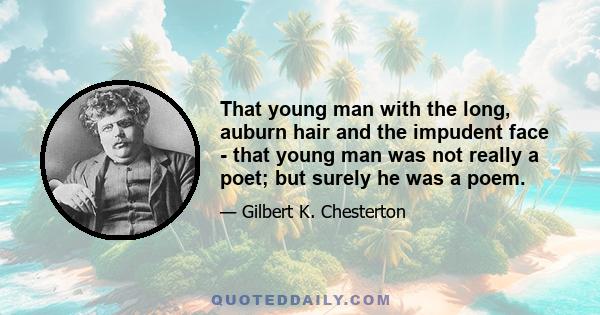 That young man with the long, auburn hair and the impudent face - that young man was not really a poet; but surely he was a poem.