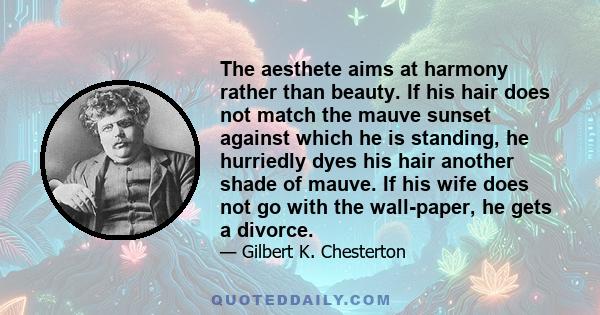 The aesthete aims at harmony rather than beauty. If his hair does not match the mauve sunset against which he is standing, he hurriedly dyes his hair another shade of mauve. If his wife does not go with the wall-paper,