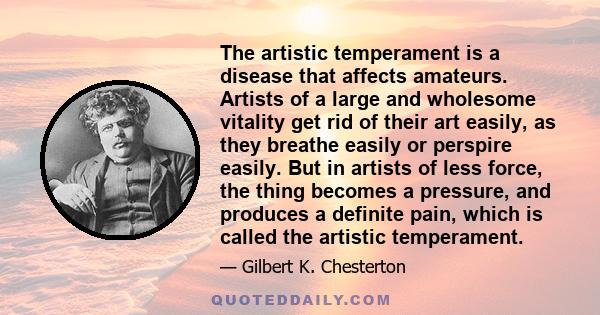 The artistic temperament is a disease that affects amateurs. Artists of a large and wholesome vitality get rid of their art easily, as they breathe easily or perspire easily. But in artists of less force, the thing