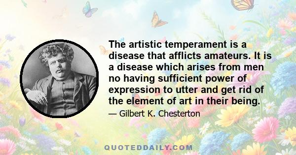 The artistic temperament is a disease that afflicts amateurs. It is a disease which arises from men no having sufficient power of expression to utter and get rid of the element of art in their being.