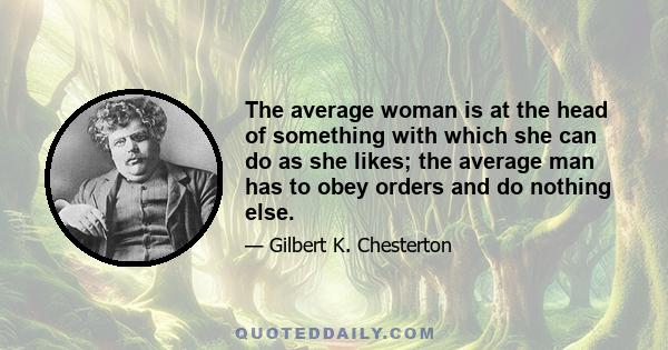 The average woman is at the head of something with which she can do as she likes; the average man has to obey orders and do nothing else.