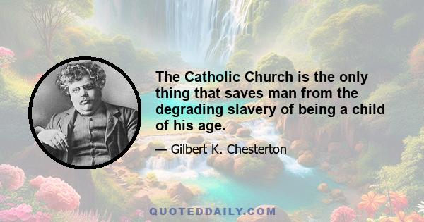 The Catholic Church is the only thing that saves man from the degrading slavery of being a child of his age.