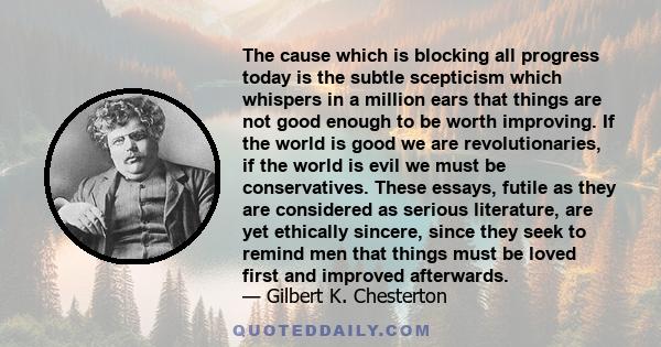 The cause which is blocking all progress today is the subtle scepticism which whispers in a million ears that things are not good enough to be worth improving. If the world is good we are revolutionaries, if the world