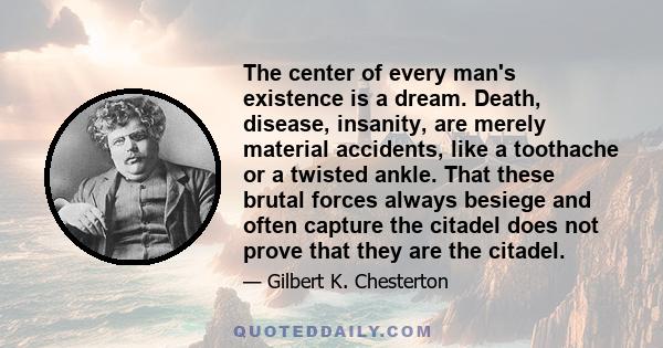 The center of every man's existence is a dream. Death, disease, insanity, are merely material accidents, like a toothache or a twisted ankle. That these brutal forces always besiege and often capture the citadel does