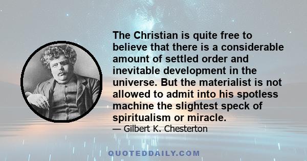 The Christian is quite free to believe that there is a considerable amount of settled order and inevitable development in the universe. But the materialist is not allowed to admit into his spotless machine the slightest 