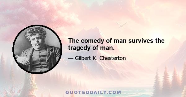 The comedy of man survives the tragedy of man.