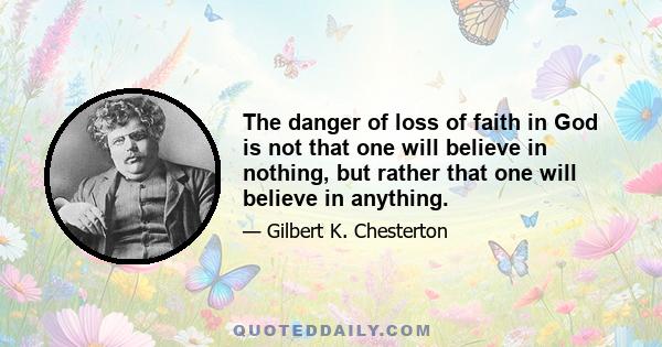 The danger of loss of faith in God is not that one will believe in nothing, but rather that one will believe in anything.