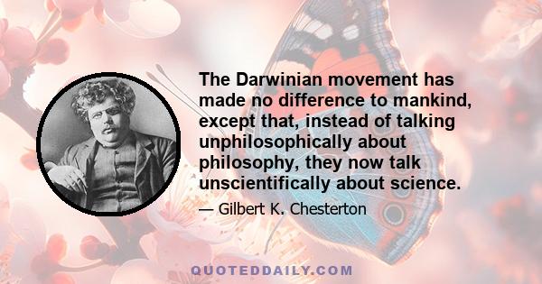 The Darwinian movement has made no difference to mankind, except that, instead of talking unphilosophically about philosophy, they now talk unscientifically about science.