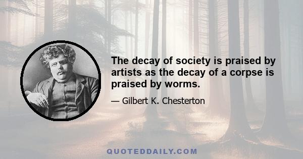 The decay of society is praised by artists as the decay of a corpse is praised by worms.