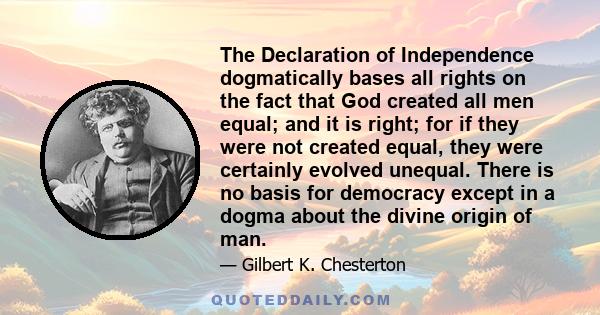 The Declaration of Independence dogmatically bases all rights on the fact that God created all men equal; and it is right; for if they were not created equal, they were certainly evolved unequal. There is no basis for