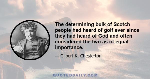 The determining bulk of Scotch people had heard of golf ever since they had heard of God and often considered the two as of equal importance.