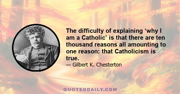 The difficulty of explaining ‘why I am a Catholic’ is that there are ten thousand reasons all amounting to one reason: that Catholicism is true.