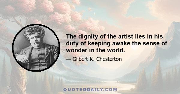 The dignity of the artist lies in his duty of keeping awake the sense of wonder in the world.