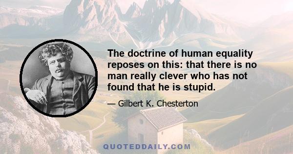 The doctrine of human equality reposes on this: that there is no man really clever who has not found that he is stupid.