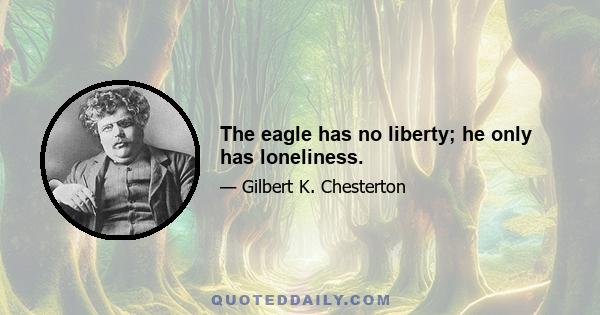 The eagle has no liberty; he only has loneliness.