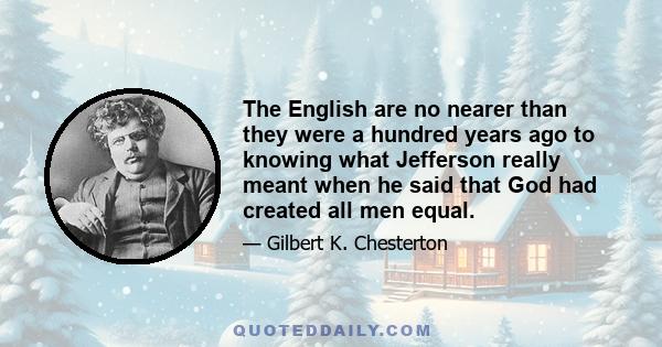 The English are no nearer than they were a hundred years ago to knowing what Jefferson really meant when he said that God had created all men equal.