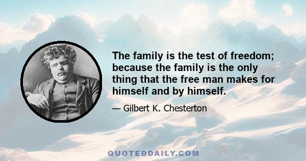 The family is the test of freedom; because the family is the only thing that the free man makes for himself and by himself.