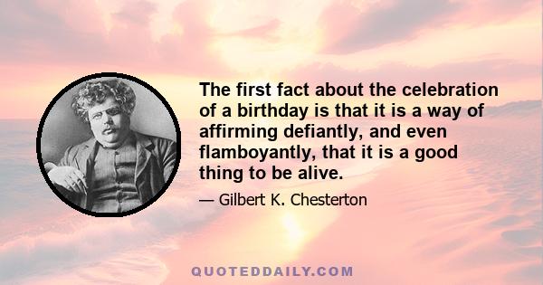 The first fact about the celebration of a birthday is that it is a way of affirming defiantly, and even flamboyantly, that it is a good thing to be alive.