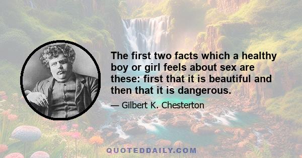 The first two facts which a healthy boy or girl feels about sex are these: first that it is beautiful and then that it is dangerous.