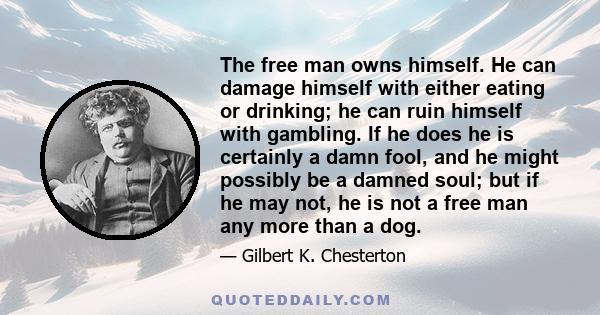 The free man owns himself. He can damage himself with either eating or drinking; he can ruin himself with gambling. If he does he is certainly a damn fool, and he might possibly be a damned soul; but if he may not, he