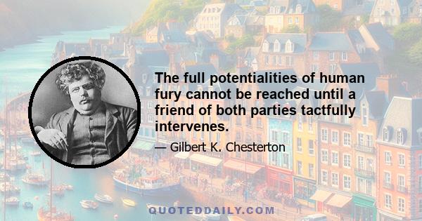 The full potentialities of human fury cannot be reached until a friend of both parties tactfully intervenes.