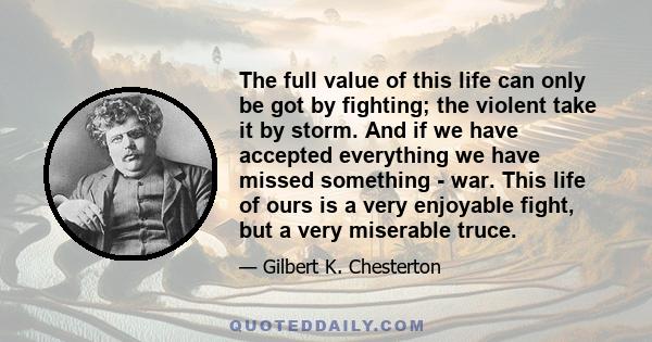 The full value of this life can only be got by fighting; the violent take it by storm. And if we have accepted everything we have missed something - war. This life of ours is a very enjoyable fight, but a very miserable 