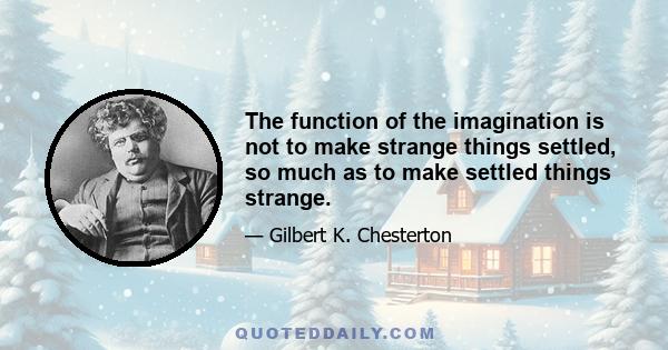 The function of the imagination is not to make strange things settled, so much as to make settled things strange.