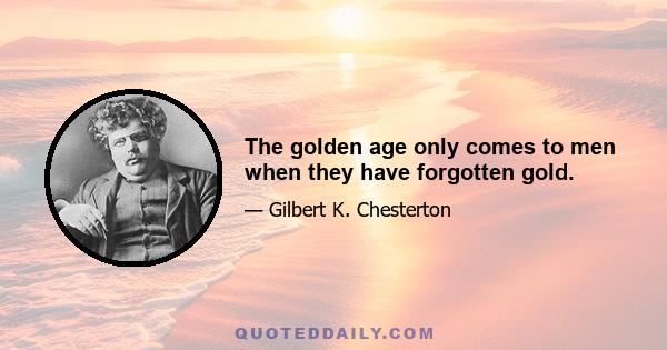 The golden age only comes to men when they have forgotten gold.