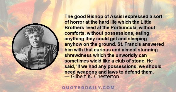 The good Bishop of Assisi expressed a sort of horror at the hard life which the Little Brothers lived at the Portiuncula, without comforts, without possessions, eating anything they could get and sleeping anyhow on the