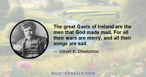 The great Gaels of Ireland are the men that God made mad, For all their wars are merry, and all their songs are sad.