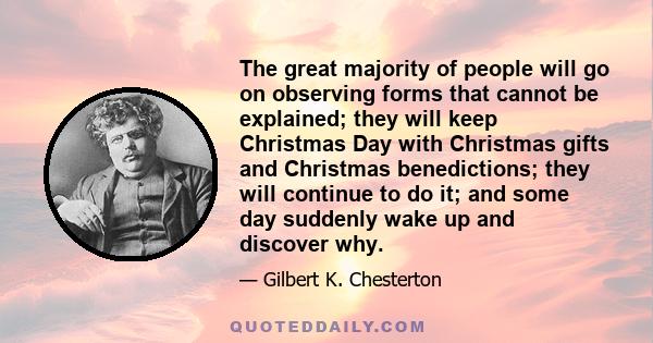 The great majority of people will go on observing forms that cannot be explained; they will keep Christmas Day with Christmas gifts and Christmas benedictions; they will continue to do it; and some day suddenly wake up