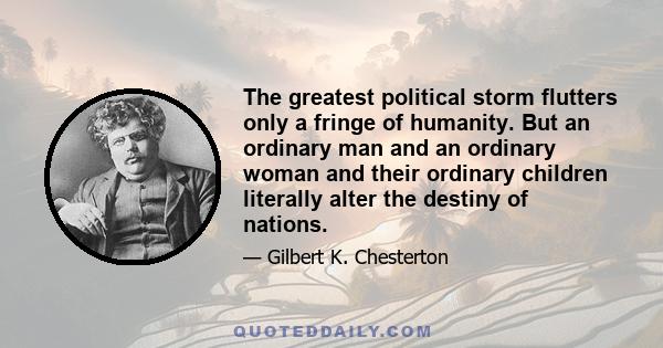 The greatest political storm flutters only a fringe of humanity. But an ordinary man and an ordinary woman and their ordinary children literally alter the destiny of nations.