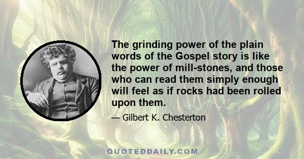 The grinding power of the plain words of the Gospel story is like the power of mill-stones, and those who can read them simply enough will feel as if rocks had been rolled upon them.