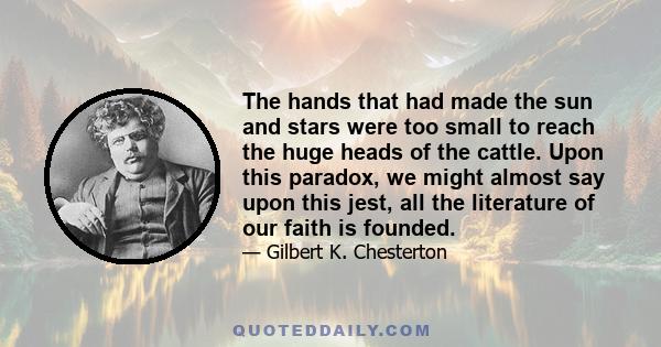 The hands that had made the sun and stars were too small to reach the huge heads of the cattle. Upon this paradox, we might almost say upon this jest, all the literature of our faith is founded.