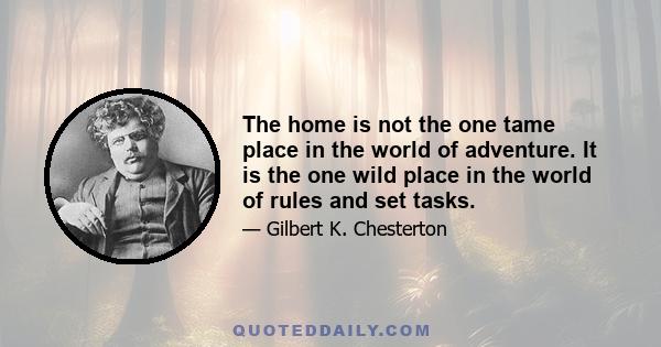 The home is not the one tame place in the world of adventure. It is the one wild place in the world of rules and set tasks.