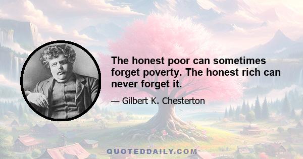 The honest poor can sometimes forget poverty. The honest rich can never forget it.