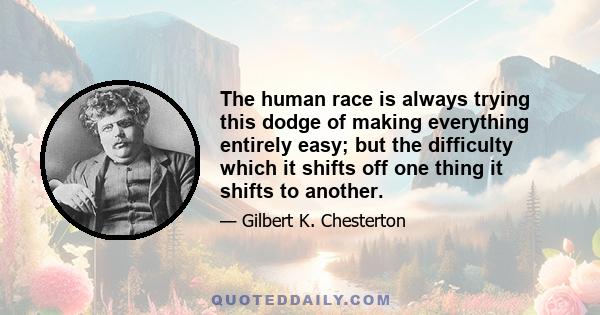 The human race is always trying this dodge of making everything entirely easy; but the difficulty which it shifts off one thing it shifts to another.