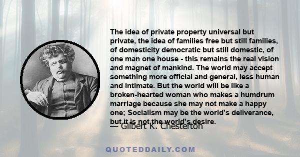 The idea of private property universal but private, the idea of families free but still families, of domesticity democratic but still domestic, of one man one house - this remains the real vision and magnet of mankind.