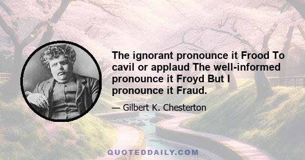 The ignorant pronounce it Frood To cavil or applaud The well-informed pronounce it Froyd But I pronounce it Fraud.