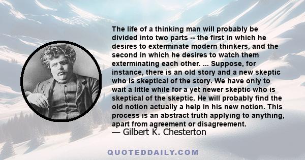 The life of a thinking man will probably be divided into two parts -- the first in which he desires to exterminate modern thinkers, and the second in which he desires to watch them exterminating each other. ... Suppose, 