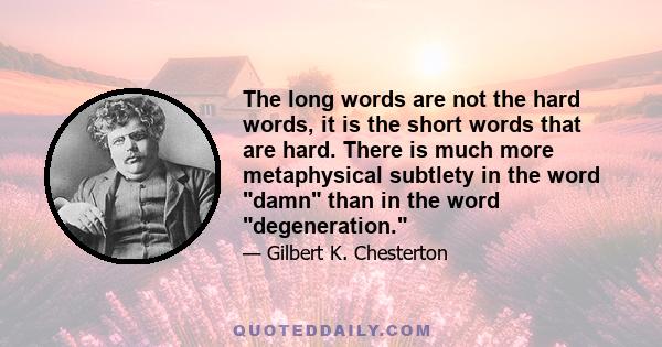 The long words are not the hard words, it is the short words that are hard. There is much more metaphysical subtlety in the word damn than in the word degeneration.