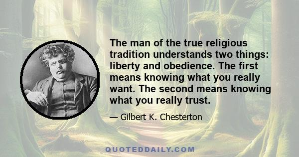 The man of the true religious tradition understands two things: liberty and obedience. The first means knowing what you really want. The second means knowing what you really trust.