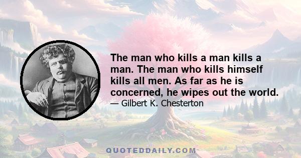 The man who kills a man kills a man. The man who kills himself kills all men. As far as he is concerned, he wipes out the world.