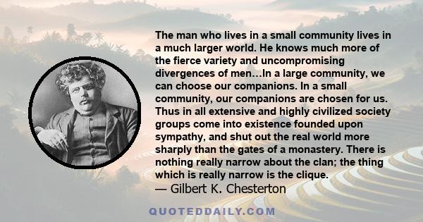 The man who lives in a small community lives in a much larger world. He knows much more of the fierce variety and uncompromising divergences of men…In a large community, we can choose our companions. In a small