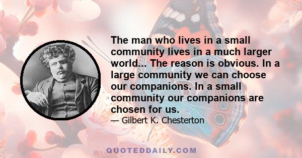 The man who lives in a small community lives in a much larger world... The reason is obvious. In a large community we can choose our companions. In a small community our companions are chosen for us.