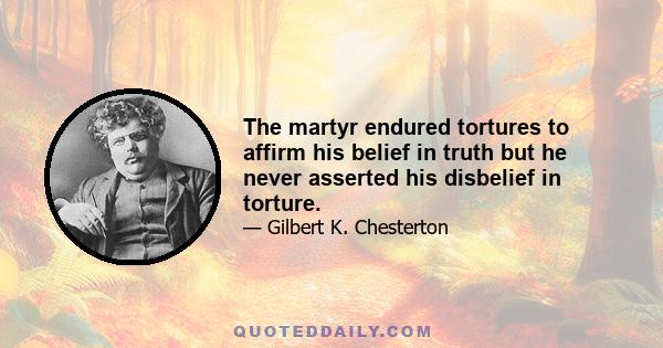 The martyr endured tortures to affirm his belief in truth but he never asserted his disbelief in torture.