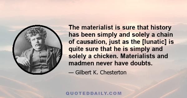 The materialist is sure that history has been simply and solely a chain of causation, just as the [lunatic] is quite sure that he is simply and solely a chicken. Materialists and madmen never have doubts.