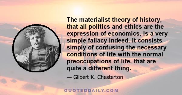 The materialist theory of history, that all politics and ethics are the expression of economics, is a very simple fallacy indeed. It consists simply of confusing the necessary conditions of life with the normal