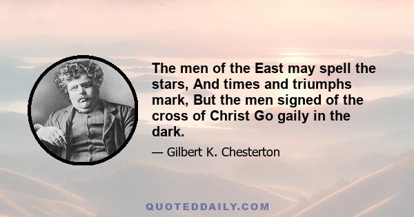 The men of the East may spell the stars, And times and triumphs mark, But the men signed of the cross of Christ Go gaily in the dark.