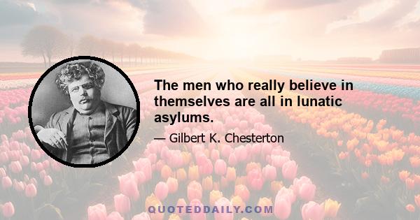 The men who really believe in themselves are all in lunatic asylums.